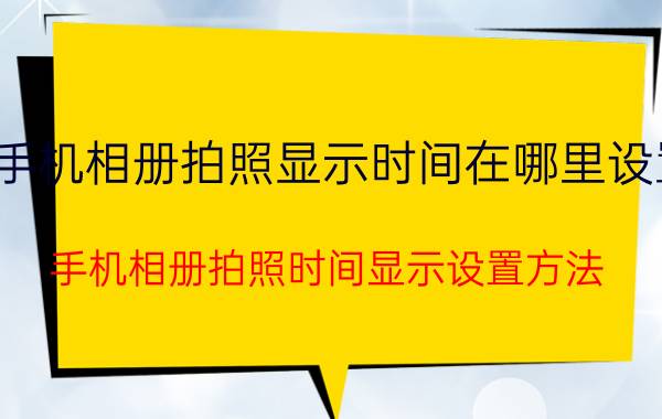 手机相册拍照显示时间在哪里设置 手机相册拍照时间显示设置方法